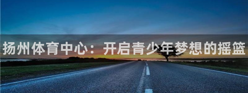3377体育官网下载招商电话地址：扬州体育中心：开启青少年梦