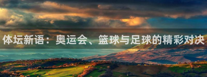 3377体育官网下载平台注册：体坛新语：奥运会、篮球与足球的
