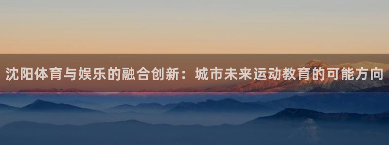 注册3377体育官方正版app：沈阳体育与娱乐的融合创新：城